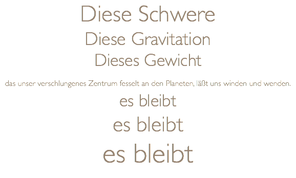 Diese Schwere Diese Gravitation Dieses Gewicht das unser verschlungenes Zentrum fesselt an den Planeten, läßt uns winden und wenden. es bleibt es bleibt es bleibt 
